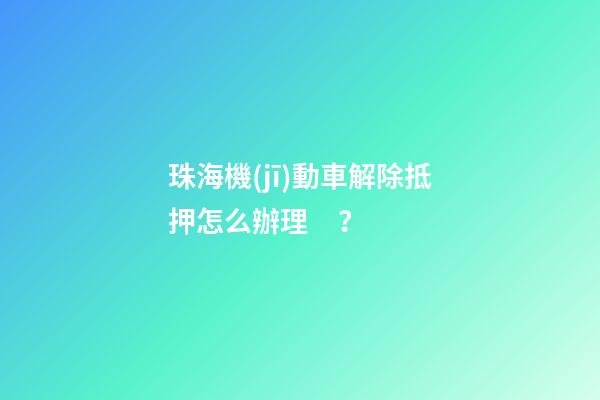 珠海機(jī)動車解除抵押怎么辦理？